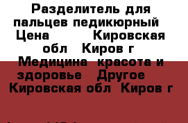 Разделитель для пальцев педикюрный › Цена ­ 130 - Кировская обл., Киров г. Медицина, красота и здоровье » Другое   . Кировская обл.,Киров г.